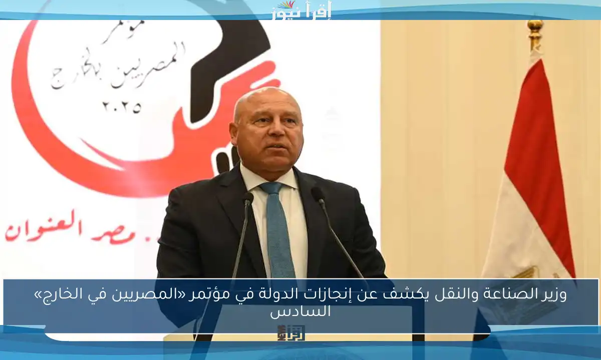 وزير الصناعة والنقل يكشف عن إنجازات الدولة في مؤتمر «المصريين في الخارج» السادس