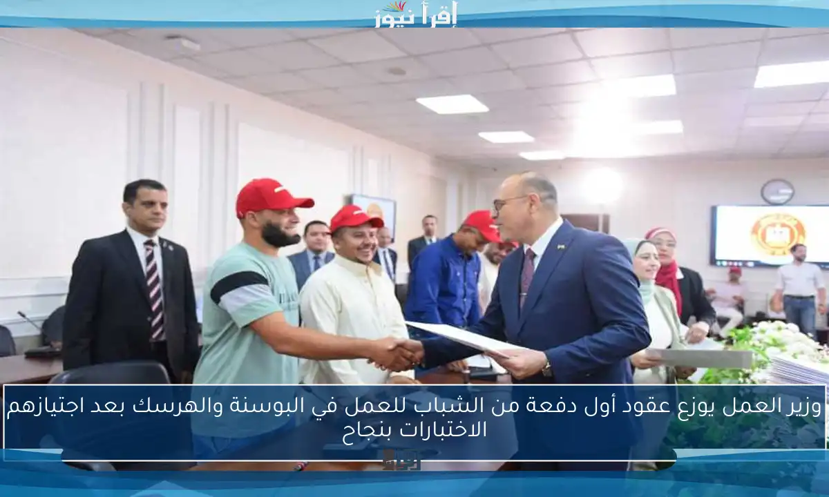 وزير العمل يوزع عقود أول دفعة من الشباب للعمل في البوسنة والهرسك بعد اجتيازهم الاختبارات بنجاح