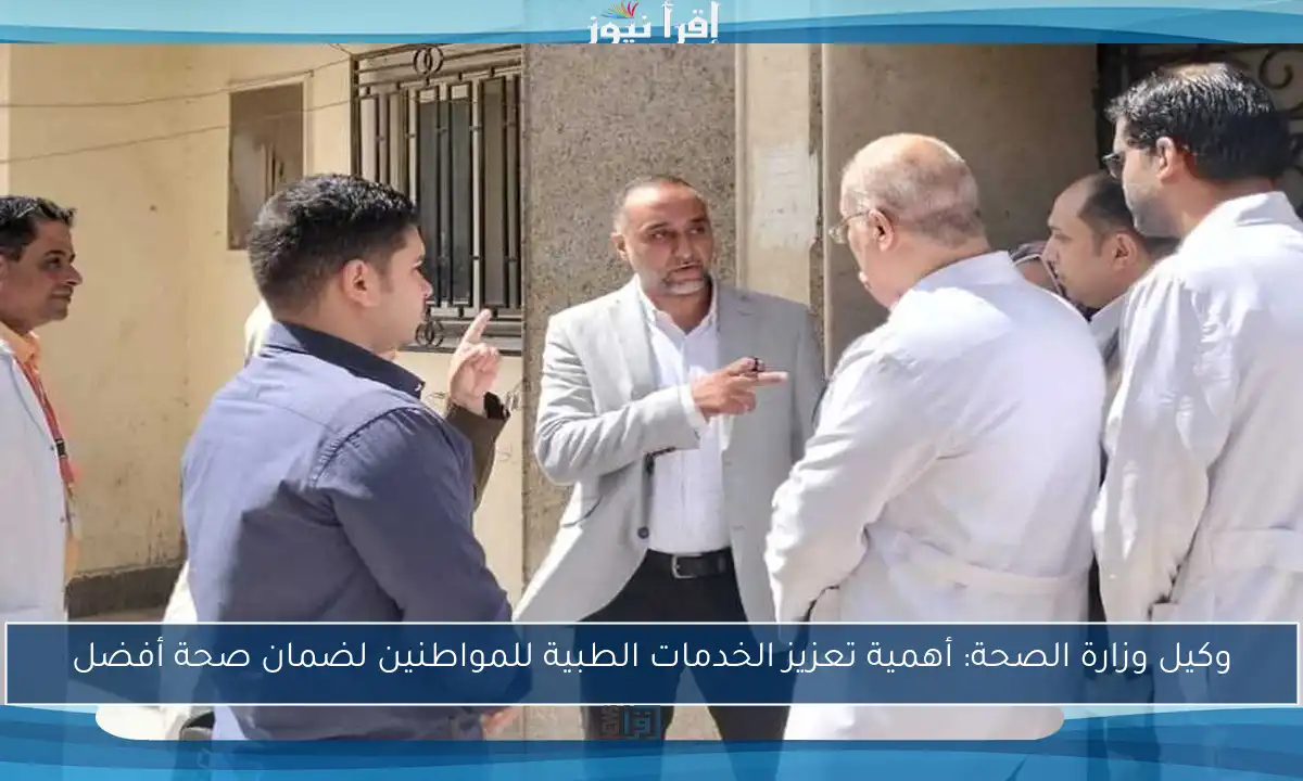 وكيل وزارة الصحة: أهمية تعزيز الخدمات الطبية للمواطنين لضمان صحة أفضل
