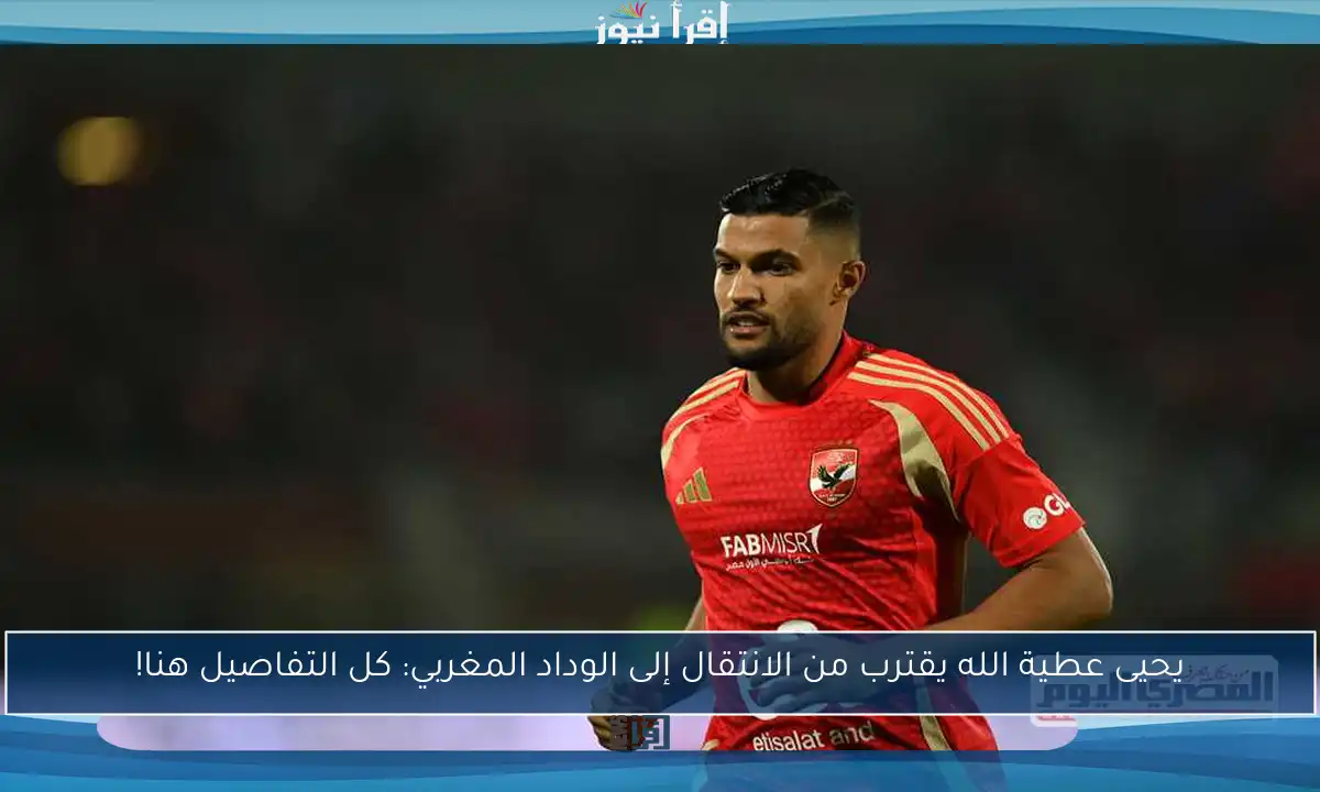 يحيى عطية الله يقترب من الانتقال إلى الوداد المغربي: كل التفاصيل هنا!
